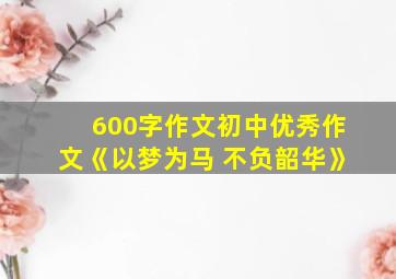 600字作文初中优秀作文《以梦为马 不负韶华》